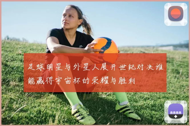 足球明星与外星人展开世纪对决谁能赢得宇宙杯的荣耀与胜利