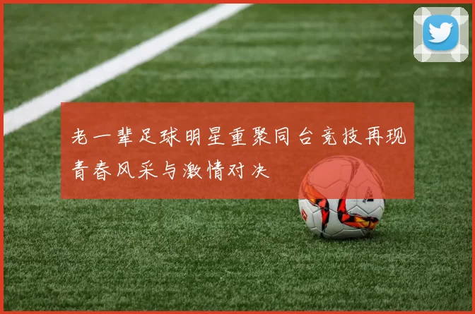 老一辈足球明星重聚同台竞技再现青春风采与激情对决