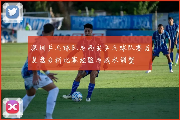 深圳乒乓球队与西安乒乓球队赛后复盘分析比赛经验与战术调整
