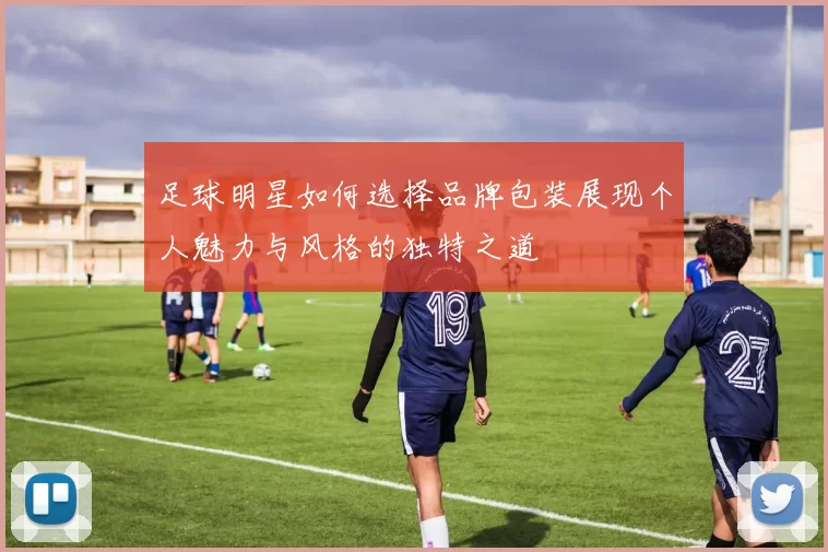 足球明星如何选择品牌包装展现个人魅力与风格的独特之道