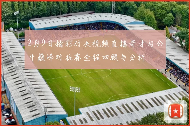 2月9日精彩对决视频直播奇才与公牛巅峰对抗赛全程回顾与分析
