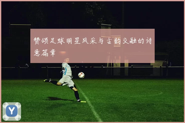 赞颂足球明星风采与古韵交融的诗意篇章