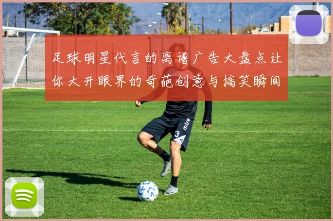 足球明星代言的离谱广告大盘点让你大开眼界的奇葩创意与搞笑瞬间
