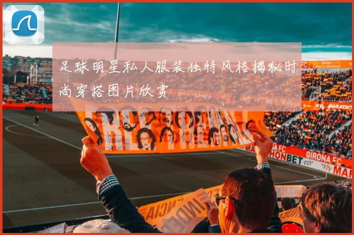 足球明星私人服装独特风格揭秘时尚穿搭图片欣赏