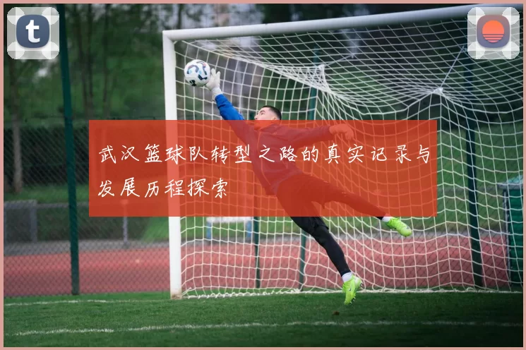 武汉篮球队转型之路的真实记录与发展历程探索