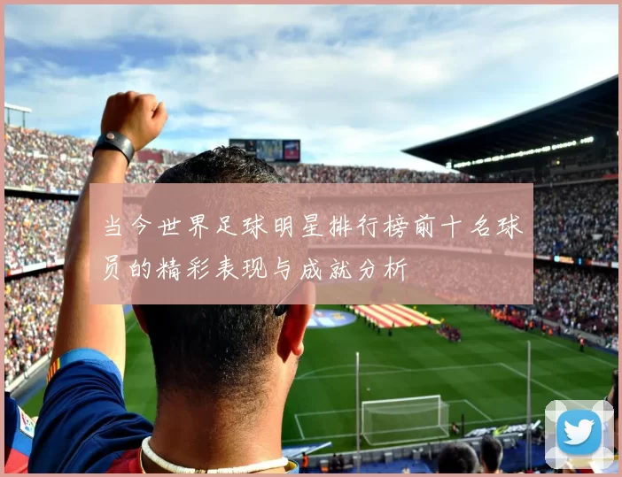 当今世界足球明星排行榜前十名球员的精彩表现与成就分析