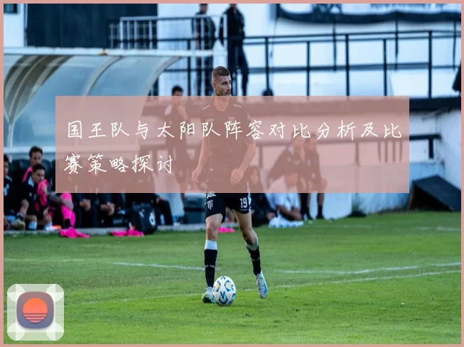 国王队与太阳队阵容对比分析及比赛策略探讨