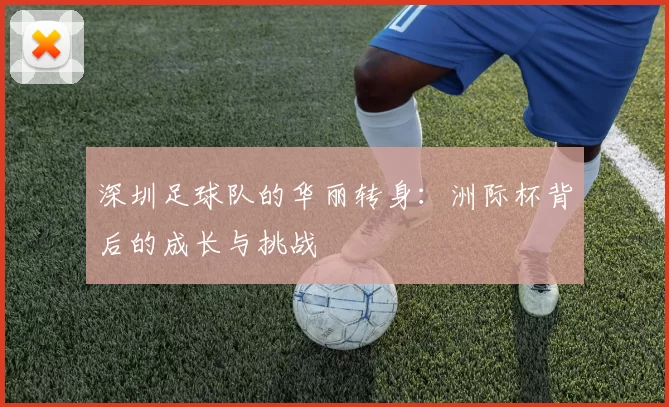 深圳足球队的华丽转身：洲际杯背后的成长与挑战