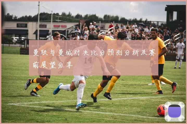 曼联与曼城对决比分预测分析及赛前展望分享