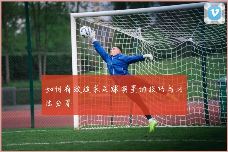如何有效追求足球明星的技巧与方法分享