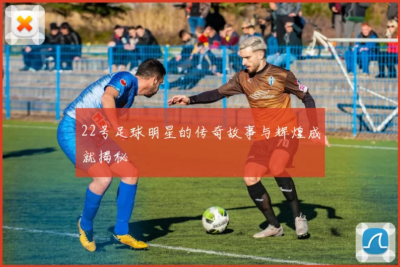 22号足球明星的传奇故事与辉煌成就揭秘
