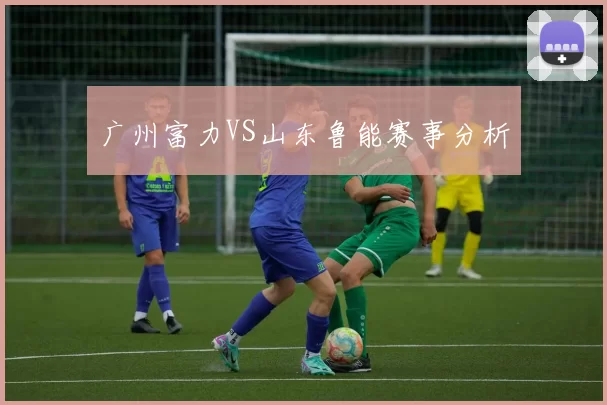 广州富力VS山东鲁能赛事分析
