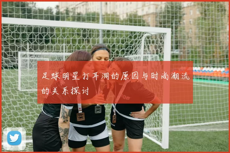 足球明星打耳洞的原因与时尚潮流的关系探讨