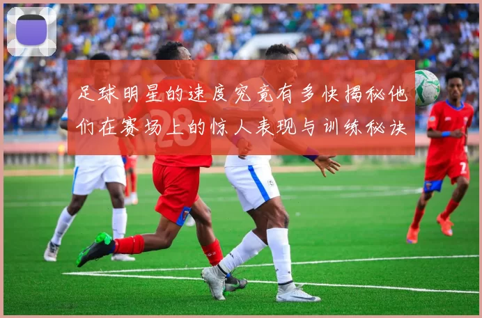足球明星的速度究竟有多快揭秘他们在赛场上的惊人表现与训练秘诀