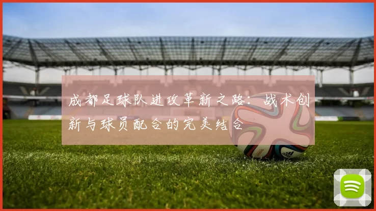 成都足球队进攻革新之路：战术创新与球员配合的完美结合