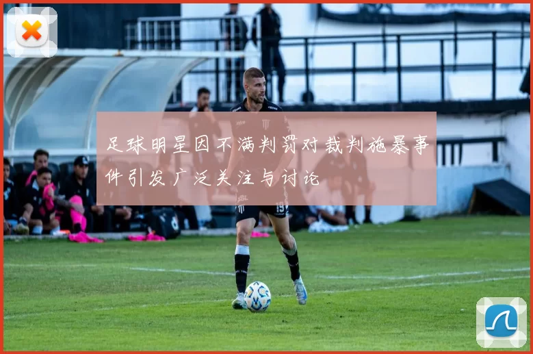 足球明星因不满判罚对裁判施暴事件引发广泛关注与讨论