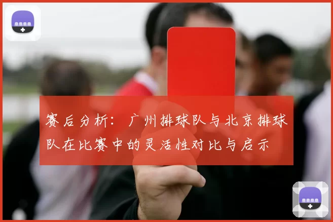 赛后分析：广州排球队与北京排球队在比赛中的灵活性对比与启示
