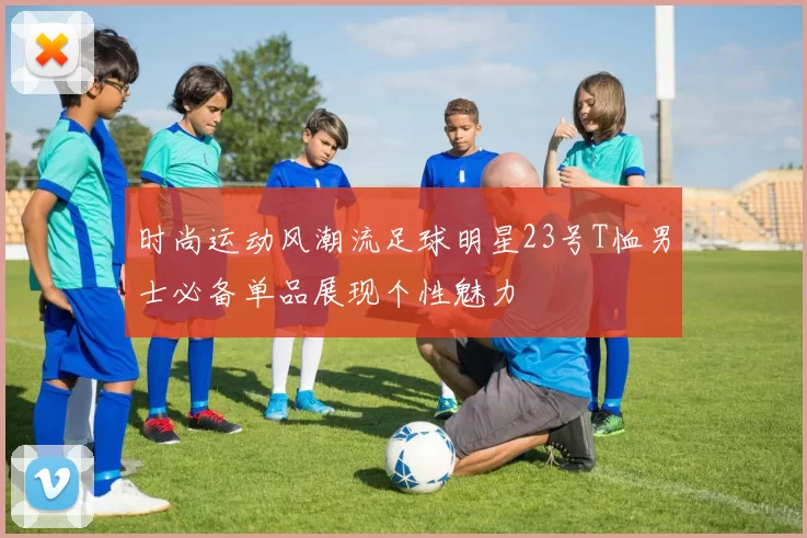 时尚运动风潮流足球明星23号T恤男士必备单品展现个性魅力