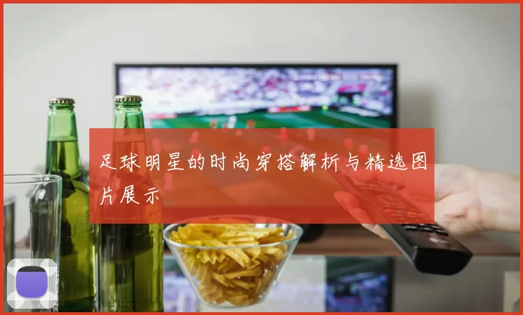 足球明星的时尚穿搭解析与精选图片展示