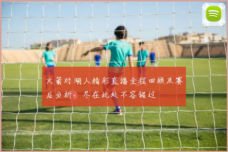 火箭对湖人精彩直播全程回顾及赛后分析，尽在此处不容错过