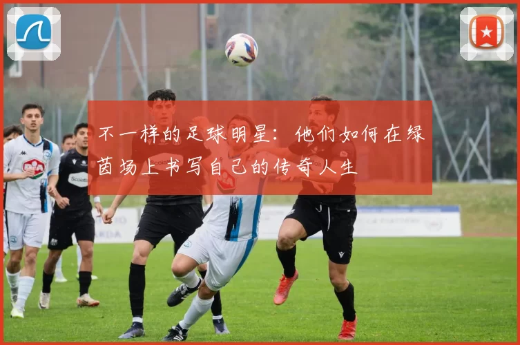 不一样的足球明星：他们如何在绿茵场上书写自己的传奇人生