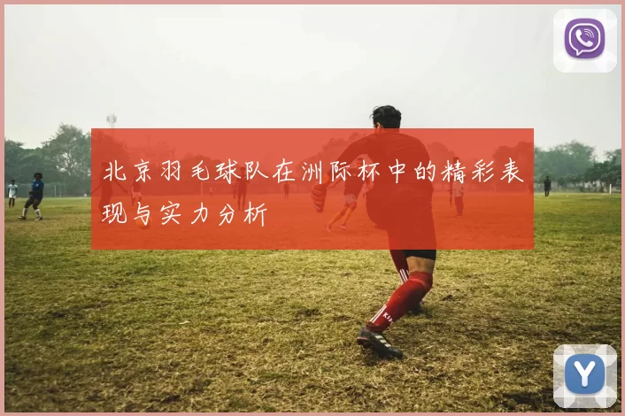 北京羽毛球队在洲际杯中的精彩表现与实力分析