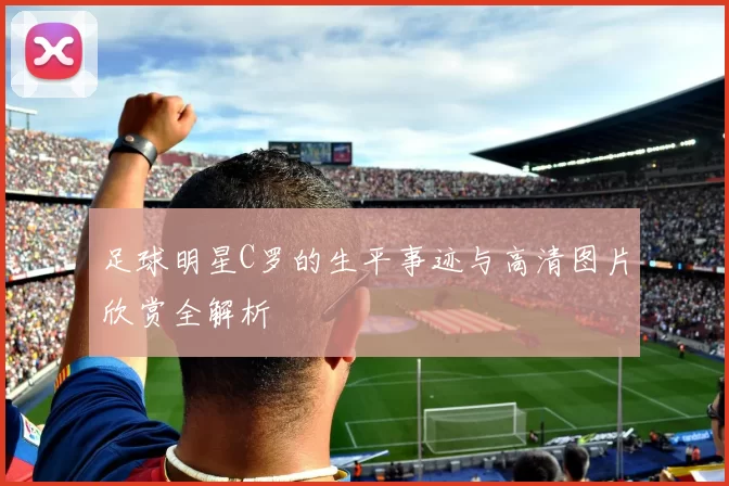 足球明星C罗的生平事迹与高清图片欣赏全解析