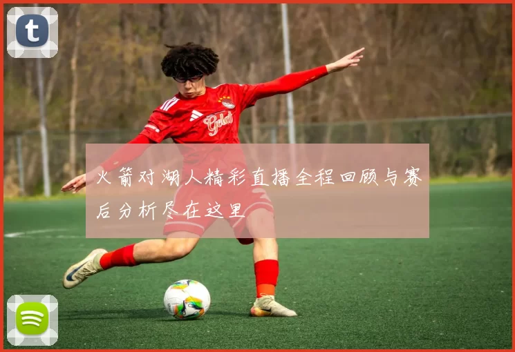 火箭对湖人精彩直播全程回顾与赛后分析尽在这里