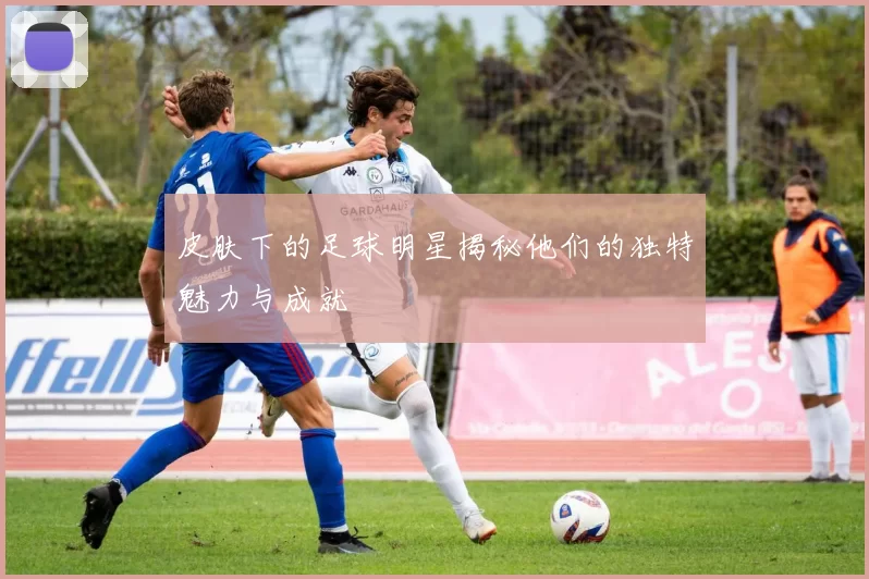 皮肤下的足球明星揭秘他们的独特魅力与成就