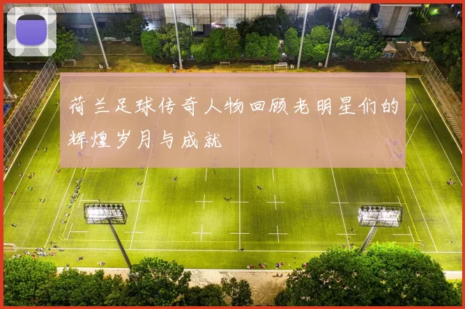 荷兰足球传奇人物回顾老明星们的辉煌岁月与成就