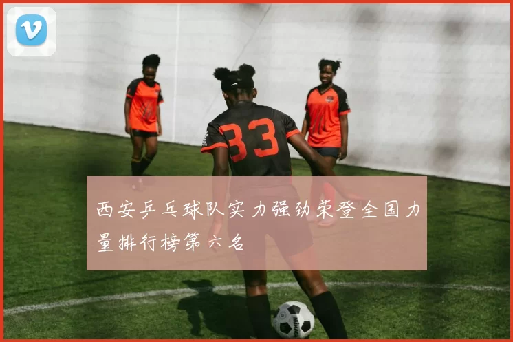 西安乒乓球队实力强劲荣登全国力量排行榜第六名