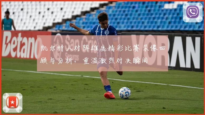 凯尔特人对阵雄鹿精彩比赛录像回顾与分析，重温激烈对决瞬间