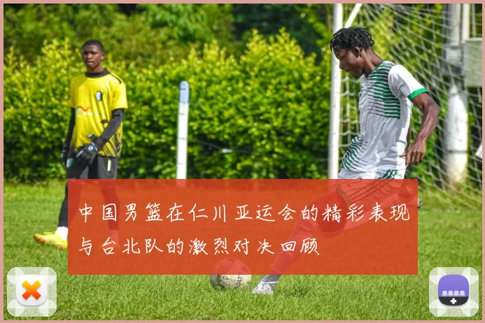 中国男篮在仁川亚运会的精彩表现与台北队的激烈对决回顾