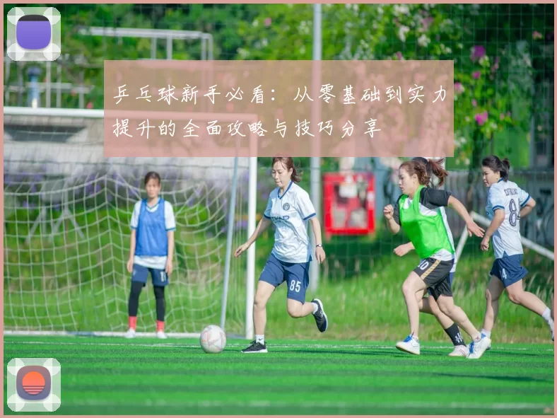 乒乓球新手必看：从零基础到实力提升的全面攻略与技巧分享