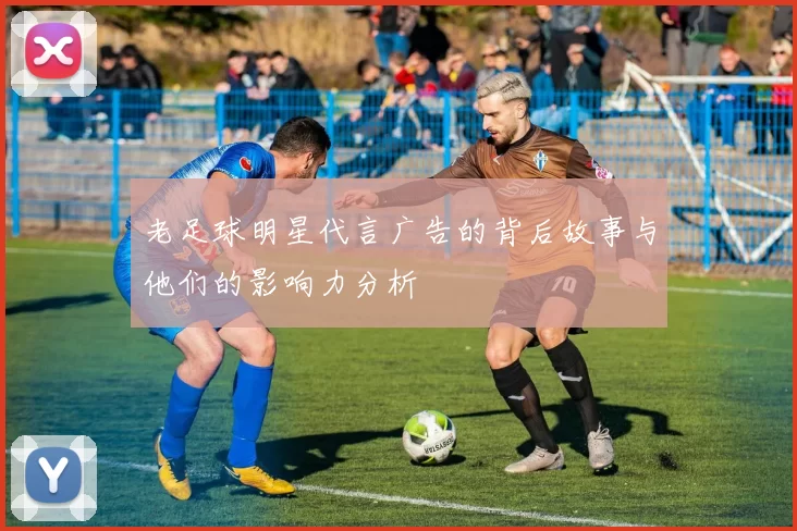老足球明星代言广告的背后故事与他们的影响力分析