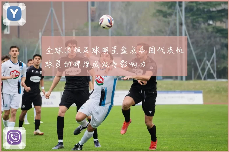 全球顶级足球明星盘点各国代表性球员的辉煌成就与影响力