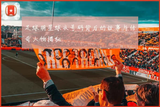 足球明星球衣号码背后的故事与传奇人物揭秘