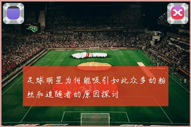 足球明星为何能吸引如此众多的粉丝和追随者的原因探讨