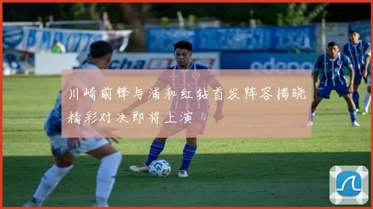 川崎前锋与浦和红钻首发阵容揭晓精彩对决即将上演