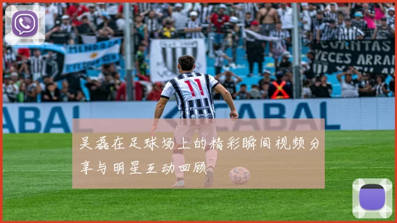 吴磊在足球场上的精彩瞬间视频分享与明星互动回顾