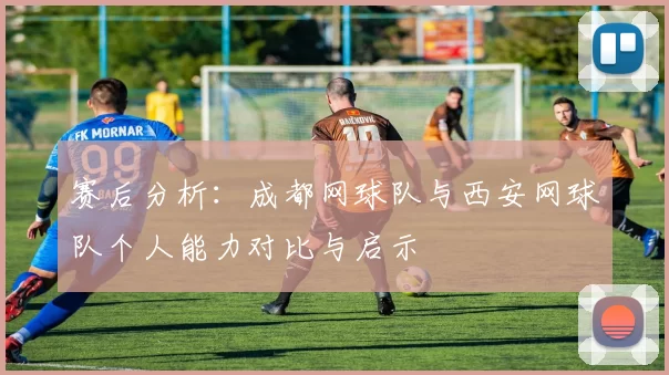 赛后分析：成都网球队与西安网球队个人能力对比与启示