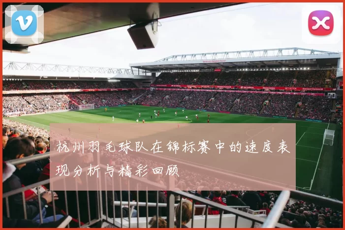 杭州羽毛球队在锦标赛中的速度表现分析与精彩回顾