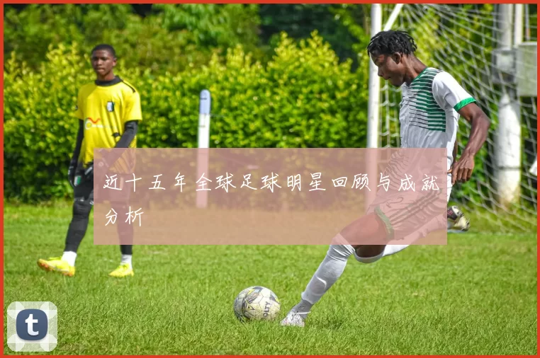 近十五年全球足球明星回顾与成就分析