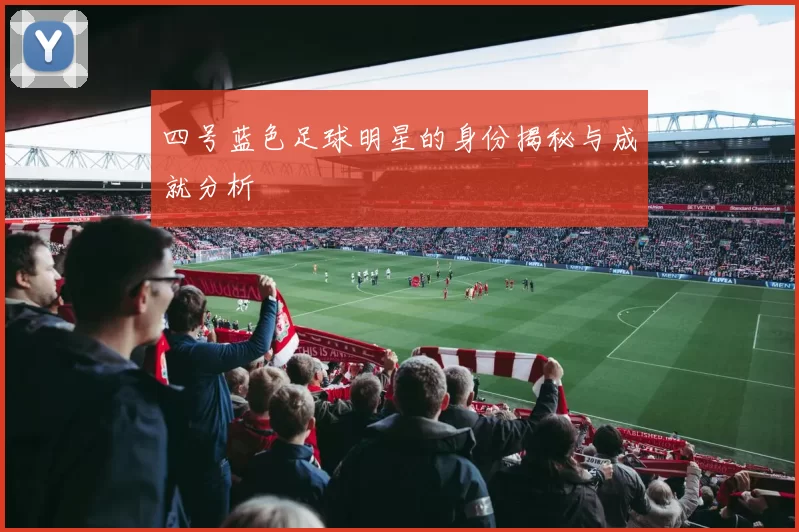 四号蓝色足球明星的身份揭秘与成就分析