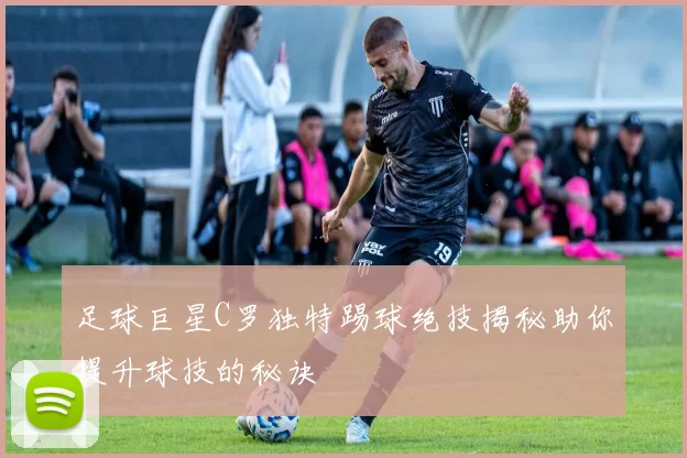 足球巨星C罗独特踢球绝技揭秘助你提升球技的秘诀