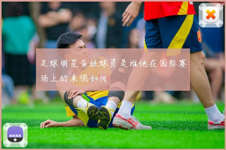 足球明星黄姓球员是谁他在国际赛场上的表现如何