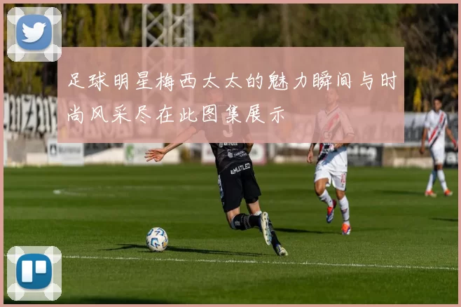 足球明星梅西太太的魅力瞬间与时尚风采尽在此图集展示