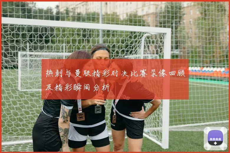 热刺与曼联精彩对决比赛录像回顾及精彩瞬间分析