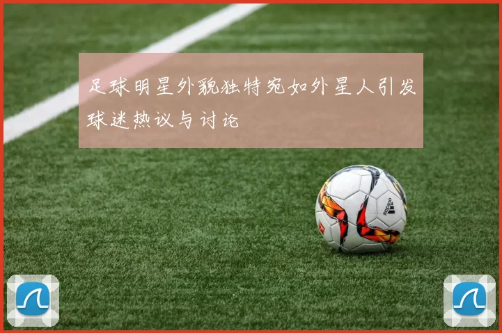足球明星外貌独特宛如外星人引发球迷热议与讨论