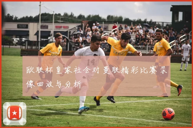 欧联杯皇家社会对曼联精彩比赛录像回放与分析